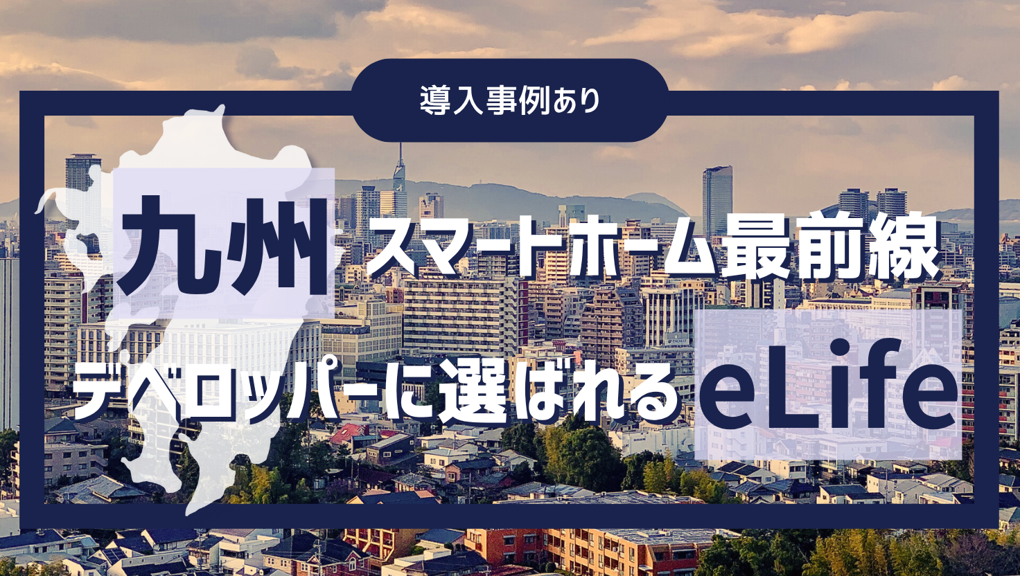 九州の代表する街福岡市の画像を背景に、「（導入事例あり）九州スマートホーム最前線｜デベロッパーに選ばれっるeLife」というキャッチコピーが記載されている