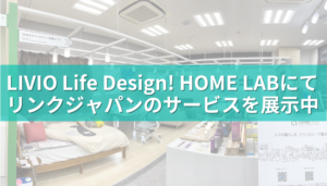 LIVIO Life Design! HOME LABにてリンクジャパンのサービスを展示中